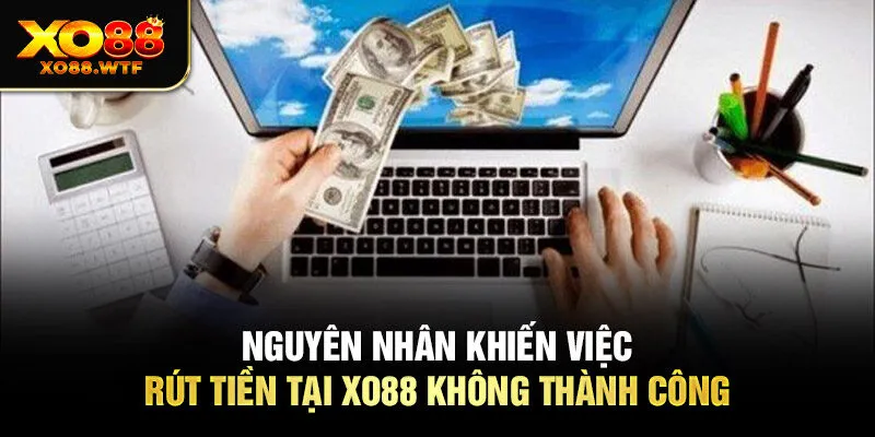 Nguyên nhân khiến việc rút tiền tại XO88 không thành công